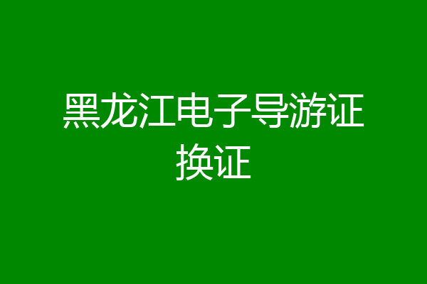 黑龙江电子导游证换证