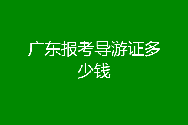广东报考导游证多少钱