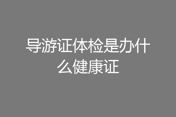 导游证体检是办什么健康证