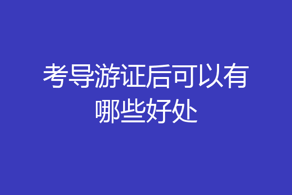 考导游证后可以有哪些好处
