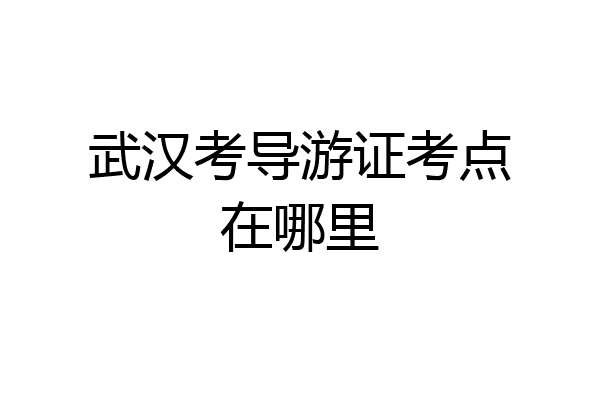 武汉考导游证考点在哪里
