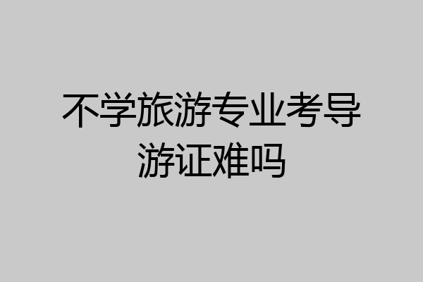 不学旅游专业考导游证难吗
