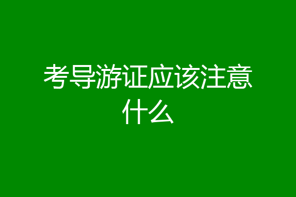 考导游证应该注意什么
