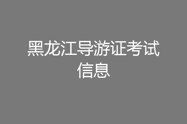 黑龙江导游证考试信息
