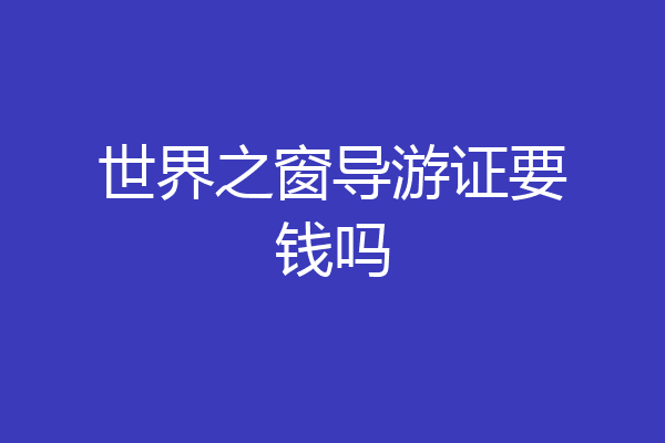 世界之窗导游证要钱吗
