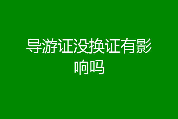 导游证没换证有影响吗