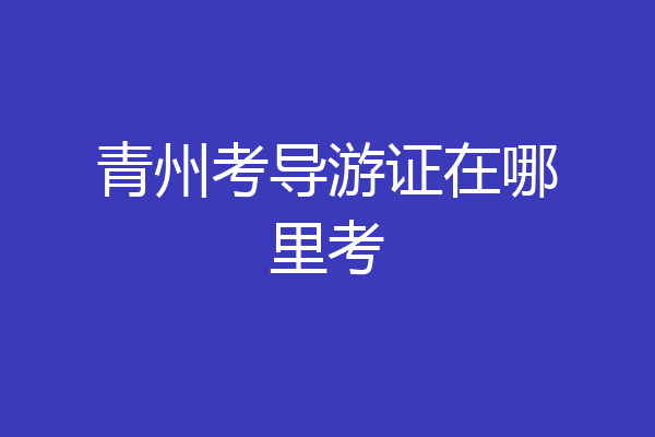 青州考导游证在哪里考