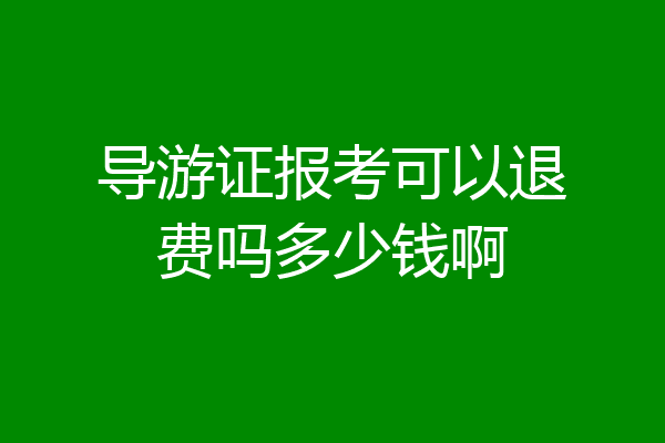 导游证报考可以退费吗多少钱啊