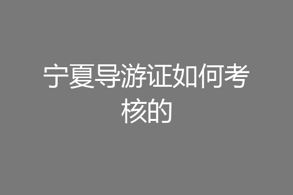 宁夏导游证如何考核的
