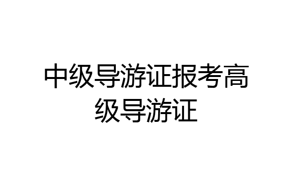 中级导游证报考高级导游证