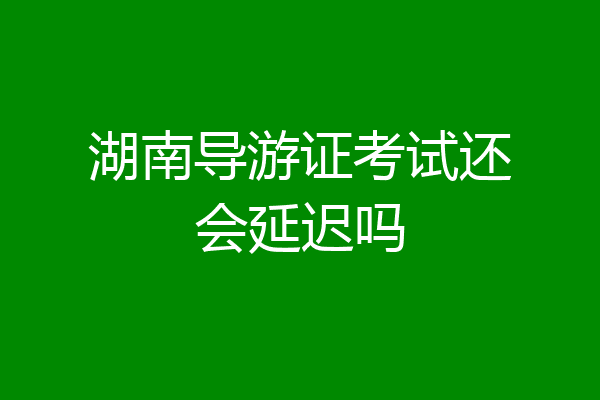 湖南导游证考试还会延迟吗