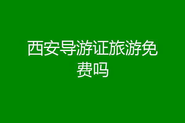 西安导游证旅游免费吗