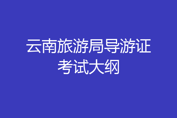 云南旅游局导游证考试大纲