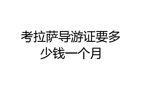考拉萨导游证要多少钱一个月