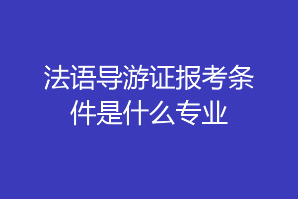 法语导游证报考条件是什么专业