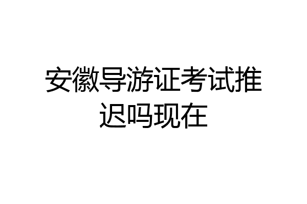 安徽导游证考试推迟吗现在