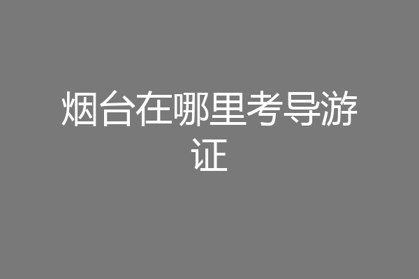 烟台在哪里考导游证