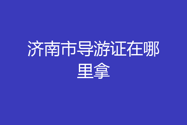济南市导游证在哪里拿