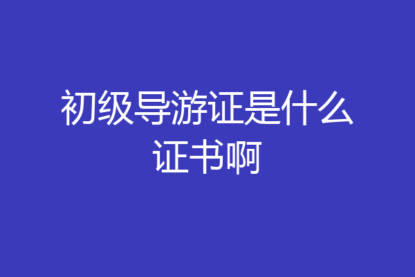 初级导游证是什么证书啊
