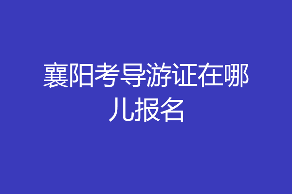 襄阳考导游证在哪儿报名