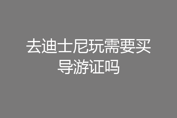 去迪士尼玩需要买导游证吗