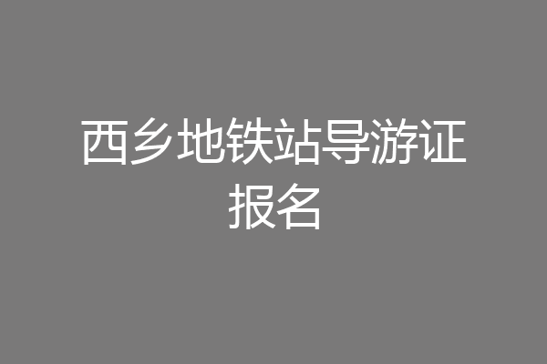 西乡地铁站导游证报名