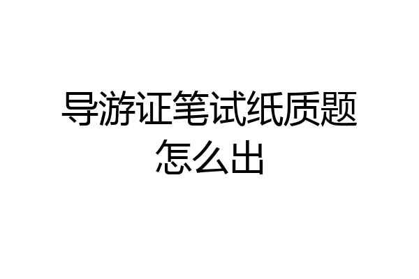 导游证笔试纸质题怎么出