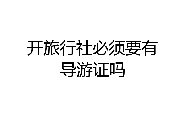 开旅行社必须要有导游证吗