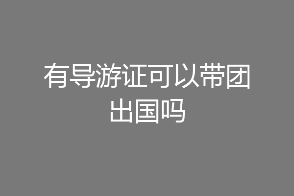 有导游证可以带团出国吗