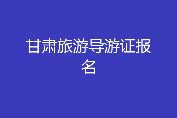 甘肃旅游导游证报名
