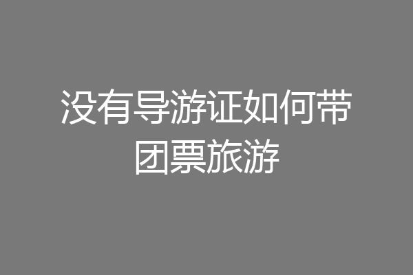 没有导游证如何带团票旅游