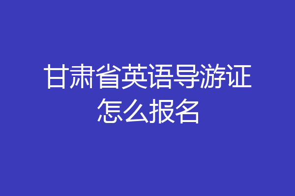 甘肃省英语导游证怎么报名