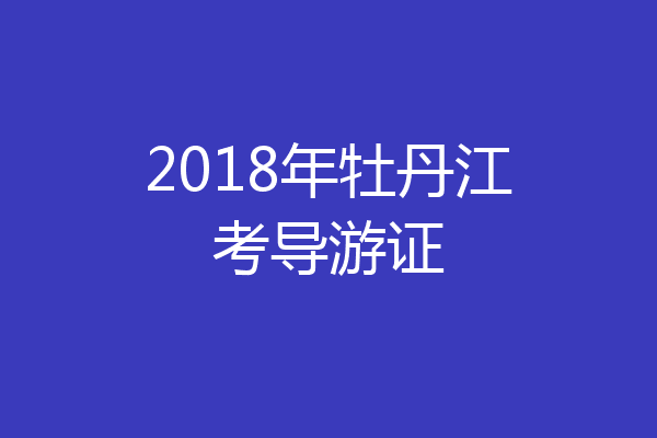 2018年牡丹江考导游证