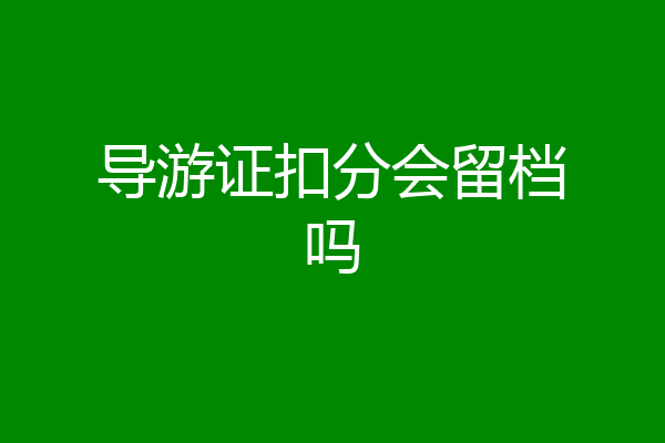导游证扣分会留档吗