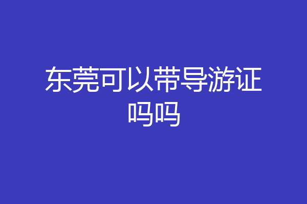 东莞可以带导游证吗吗