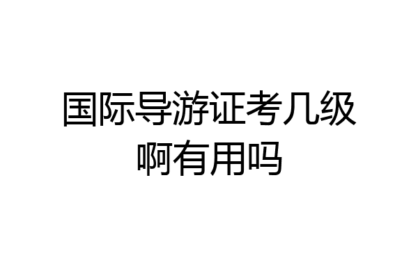 国际导游证考几级啊有用吗