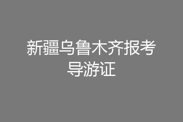 新疆乌鲁木齐报考导游证