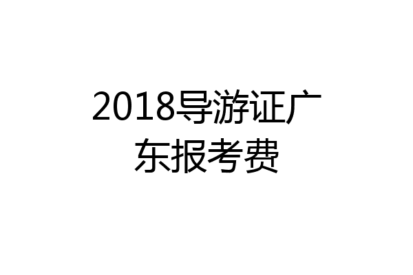 2018导游证广东报考费