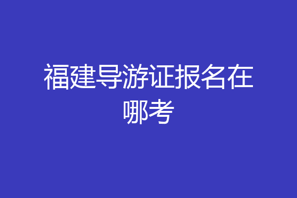 福建导游证报名在哪考