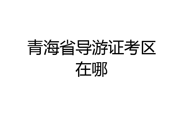 青海省导游证考区在哪