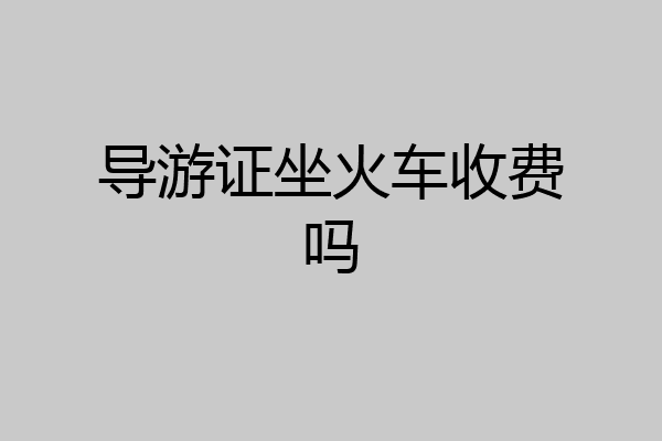 导游证坐火车收费吗