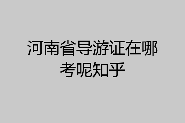 河南省导游证在哪考呢知乎