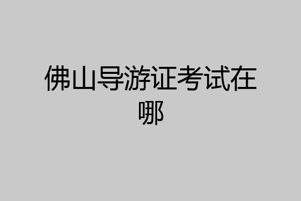 佛山导游证考试在哪