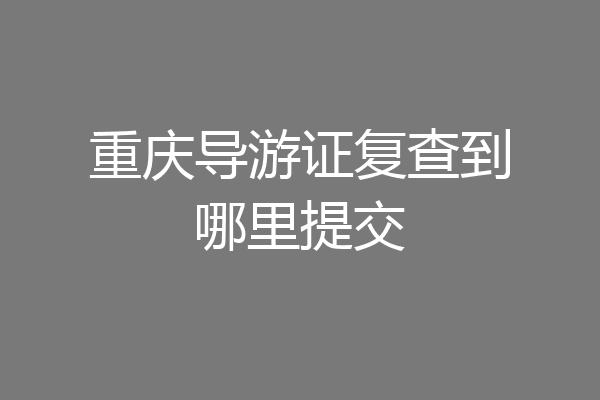 重庆导游证复查到哪里提交
