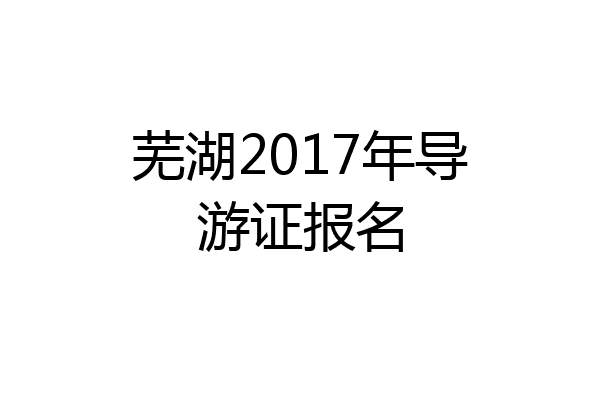 芜湖2017年导游证报名