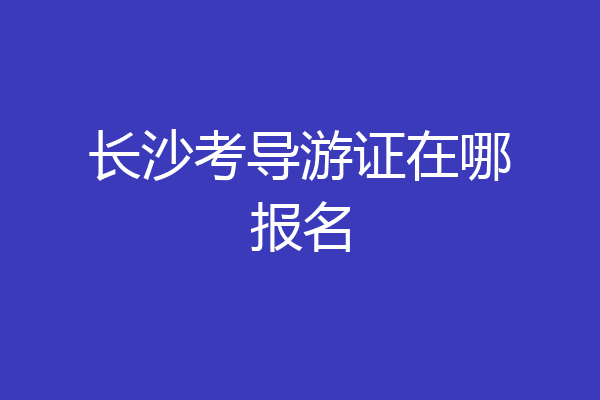 长沙考导游证在哪报名