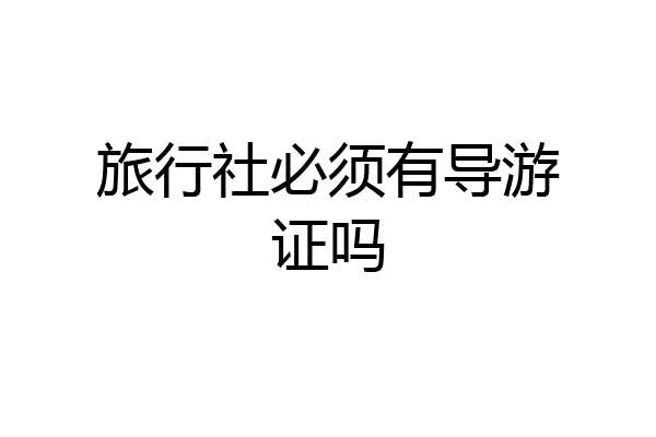 旅行社必须有导游证吗