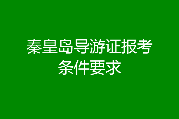 秦皇岛导游证报考条件要求