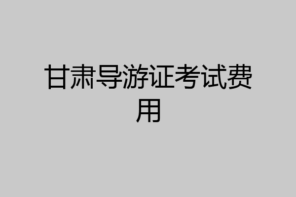 甘肃导游证考试费用
