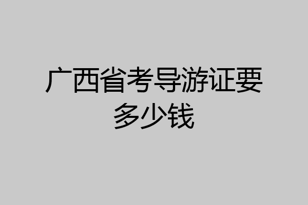 广西省考导游证要多少钱